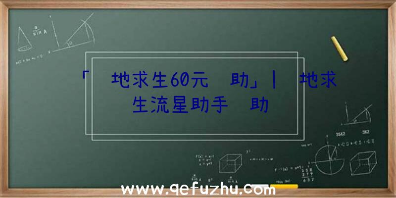 「绝地求生60元辅助」|绝地求生流星助手辅助